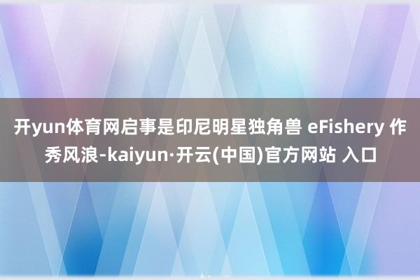 开yun体育网启事是印尼明星独角兽 eFishery 作秀风浪-kaiyun·开云(中国)官方网站 入口