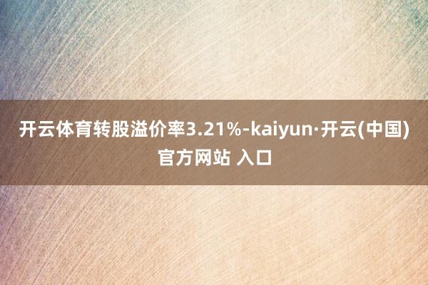 开云体育转股溢价率3.21%-kaiyun·开云(中国)官方网站 入口