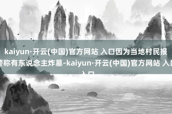 kaiyun·开云(中国)官方网站 入口因为当地村民报警称有东说念主炸墓-kaiyun·开云(中国)官方网站 入口