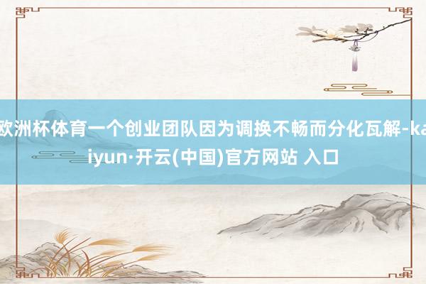 欧洲杯体育一个创业团队因为调换不畅而分化瓦解-kaiyun·开云(中国)官方网站 入口