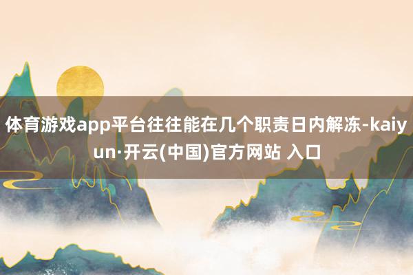 体育游戏app平台往往能在几个职责日内解冻-kaiyun·开云(中国)官方网站 入口