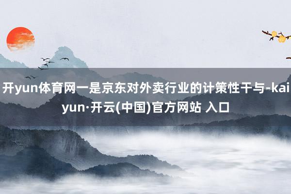 开yun体育网一是京东对外卖行业的计策性干与-kaiyun·开云(中国)官方网站 入口
