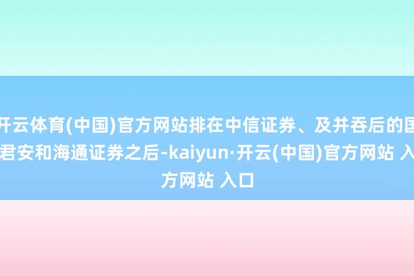 开云体育(中国)官方网站排在中信证券、及并吞后的国泰君安和海通证券之后-kaiyun·开云(中国)官方网站 入口