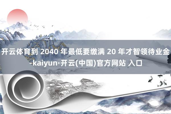 开云体育到 2040 年最低要缴满 20 年才智领待业金-kaiyun·开云(中国)官方网站 入口