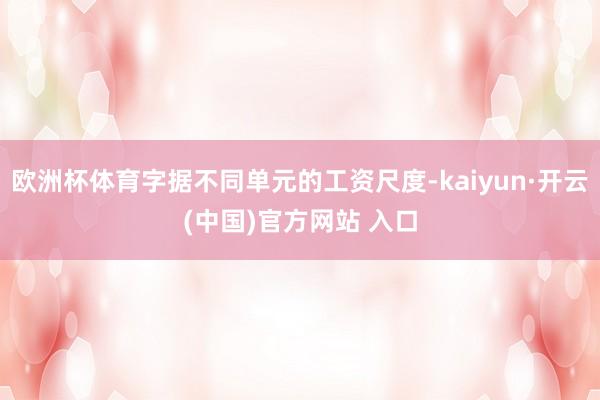 欧洲杯体育字据不同单元的工资尺度-kaiyun·开云(中国)官方网站 入口