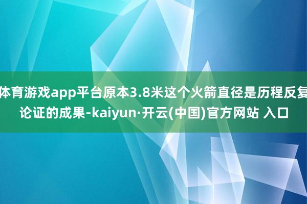 体育游戏app平台原本3.8米这个火箭直径是历程反复论证的成果-kaiyun·开云(中国)官方网站 入口