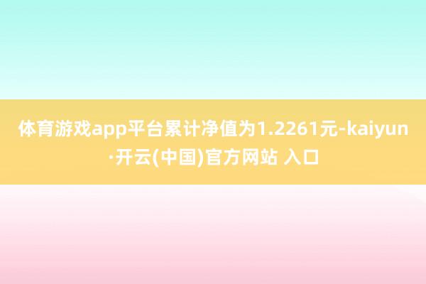 体育游戏app平台累计净值为1.2261元-kaiyun·开云(中国)官方网站 入口