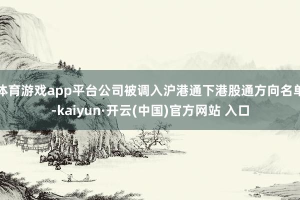 体育游戏app平台公司被调入沪港通下港股通方向名单-kaiyun·开云(中国)官方网站 入口