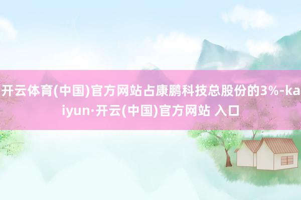 开云体育(中国)官方网站占康鹏科技总股份的3%-kaiyun·开云(中国)官方网站 入口