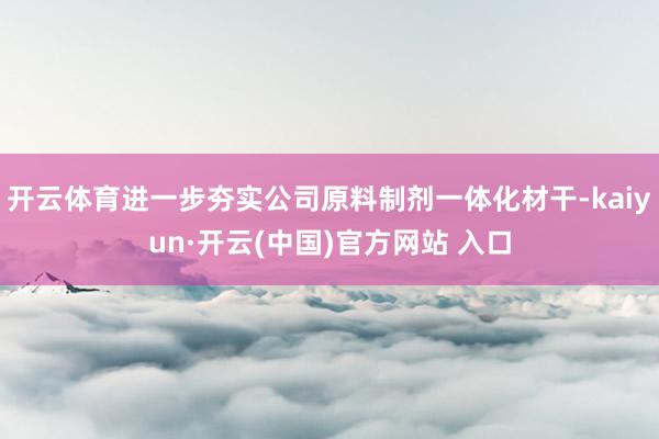 开云体育进一步夯实公司原料制剂一体化材干-kaiyun·开云(中国)官方网站 入口