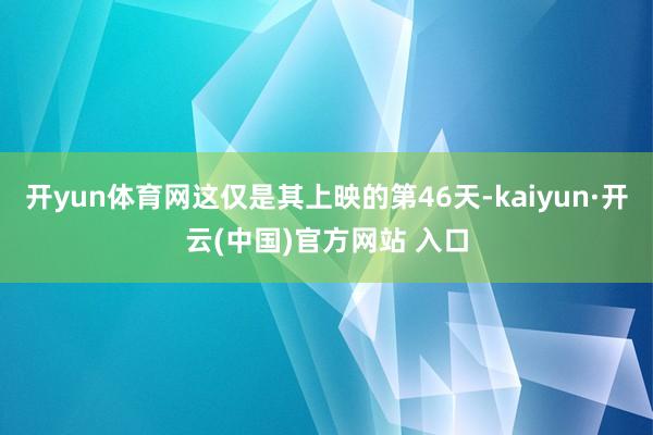 开yun体育网这仅是其上映的第46天-kaiyun·开云(中国)官方网站 入口