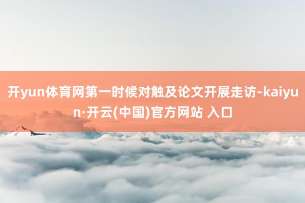 开yun体育网第一时候对触及论文开展走访-kaiyun·开云(中国)官方网站 入口