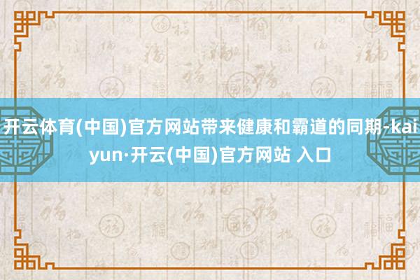 开云体育(中国)官方网站带来健康和霸道的同期-kaiyun·开云(中国)官方网站 入口