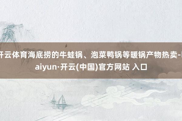 开云体育海底捞的牛蛙锅、泡菜鸭锅等暖锅产物热卖-kaiyun·开云(中国)官方网站 入口