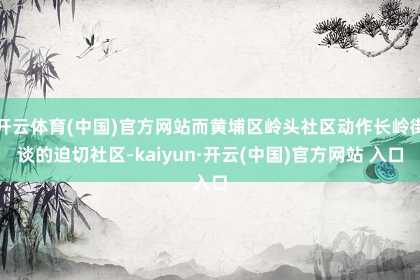 开云体育(中国)官方网站而黄埔区岭头社区动作长岭街谈的迫切社区-kaiyun·开云(中国)官方网站 入口