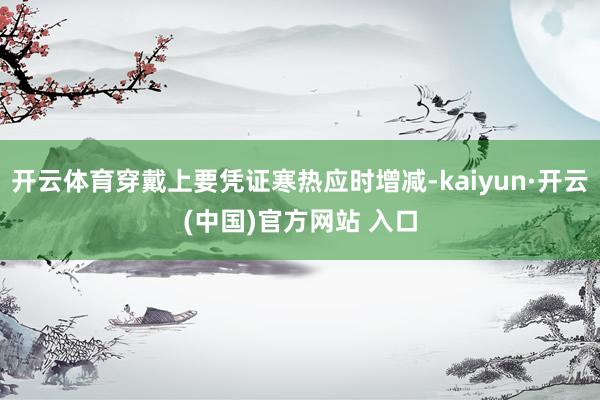开云体育穿戴上要凭证寒热应时增减-kaiyun·开云(中国)官方网站 入口