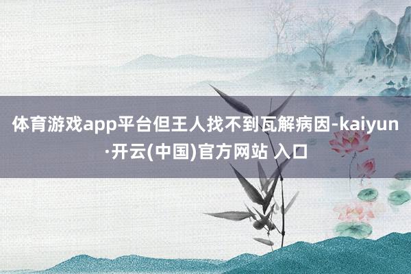 体育游戏app平台但王人找不到瓦解病因-kaiyun·开云(中国)官方网站 入口