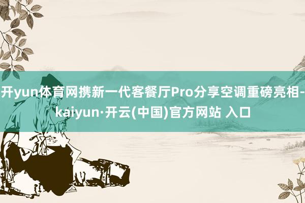 开yun体育网携新一代客餐厅Pro分享空调重磅亮相-kaiyun·开云(中国)官方网站 入口