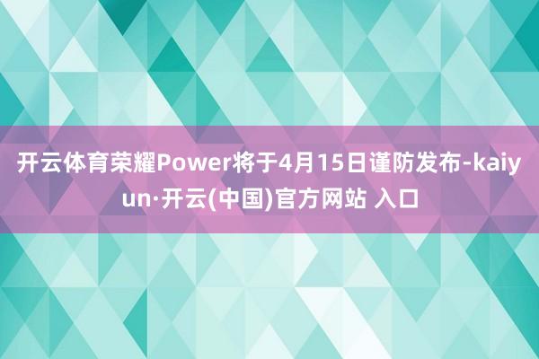 开云体育荣耀Power将于4月15日谨防发布-kaiyun·开云(中国)官方网站 入口