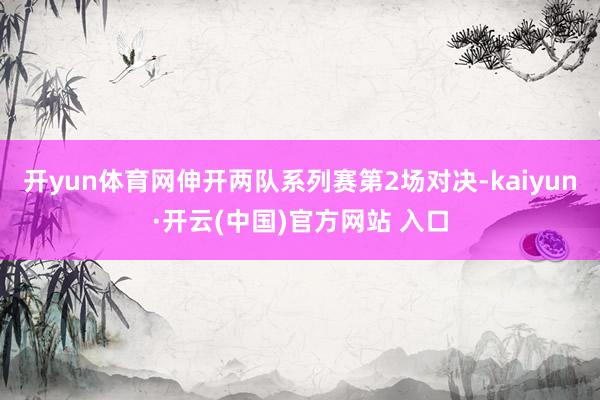 开yun体育网伸开两队系列赛第2场对决-kaiyun·开云(中国)官方网站 入口
