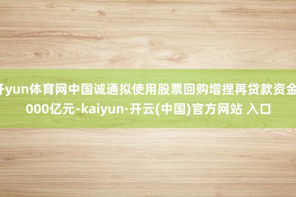 开yun体育网中国诚通拟使用股票回购增捏再贷款资金1000亿元-kaiyun·开云(中国)官方网站 入口