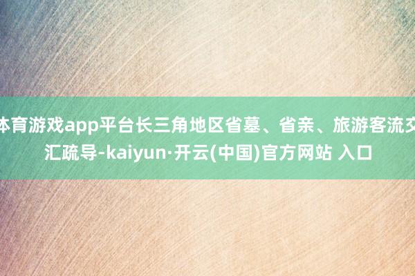 体育游戏app平台长三角地区省墓、省亲、旅游客流交汇疏导-kaiyun·开云(中国)官方网站 入口
