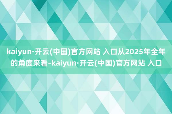 kaiyun·开云(中国)官方网站 入口从2025年全年的角度来看-kaiyun·开云(中国)官方网站 入口
