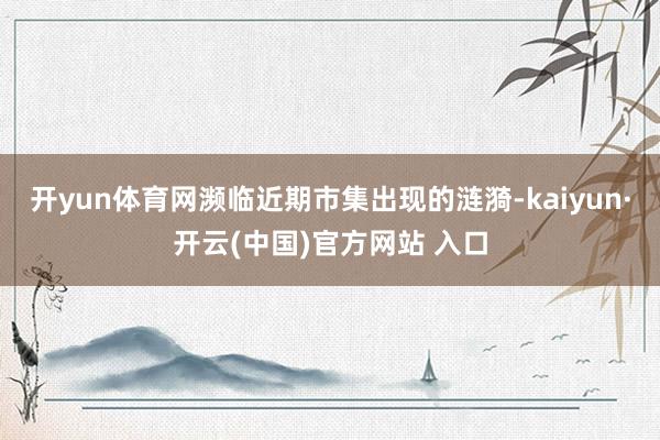 开yun体育网濒临近期市集出现的涟漪-kaiyun·开云(中国)官方网站 入口