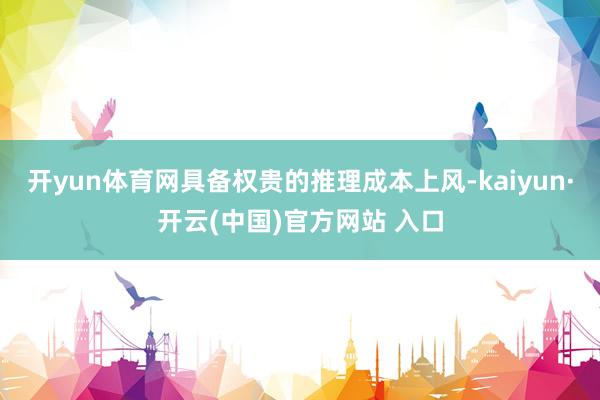 开yun体育网具备权贵的推理成本上风-kaiyun·开云(中国)官方网站 入口