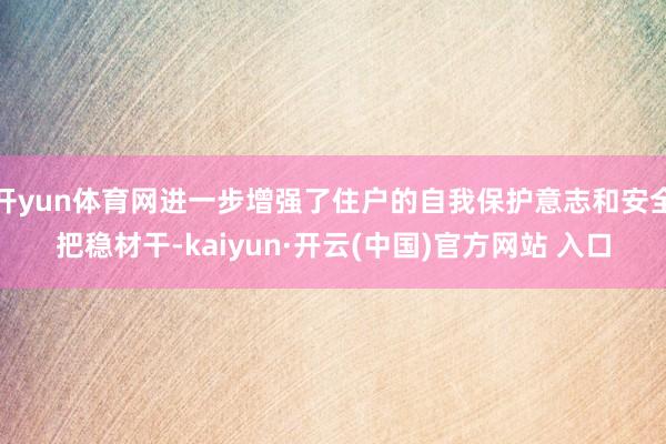 开yun体育网进一步增强了住户的自我保护意志和安全把稳材干-kaiyun·开云(中国)官方网站 入口