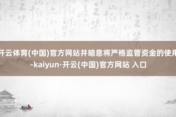 开云体育(中国)官方网站并暗意将严格监管资金的使用-kaiyun·开云(中国)官方网站 入口