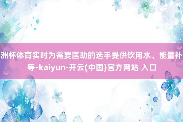 欧洲杯体育实时为需要匡助的选手提供饮用水、能量补给等-kaiyun·开云(中国)官方网站 入口