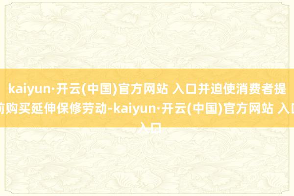 kaiyun·开云(中国)官方网站 入口并迫使消费者提前购买延伸保修劳动-kaiyun·开云(中国)官方网站 入口