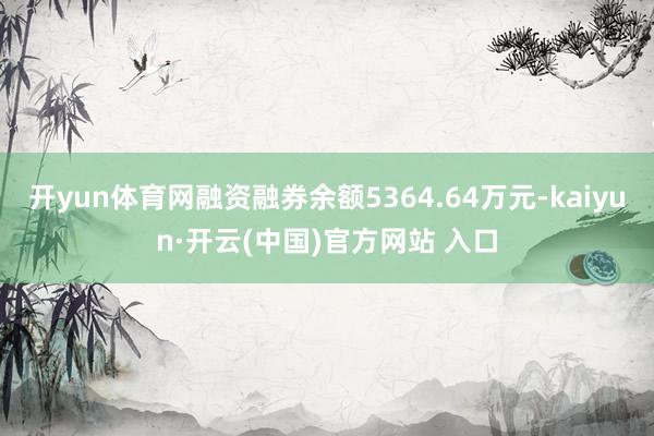 开yun体育网融资融券余额5364.64万元-kaiyun·开云(中国)官方网站 入口