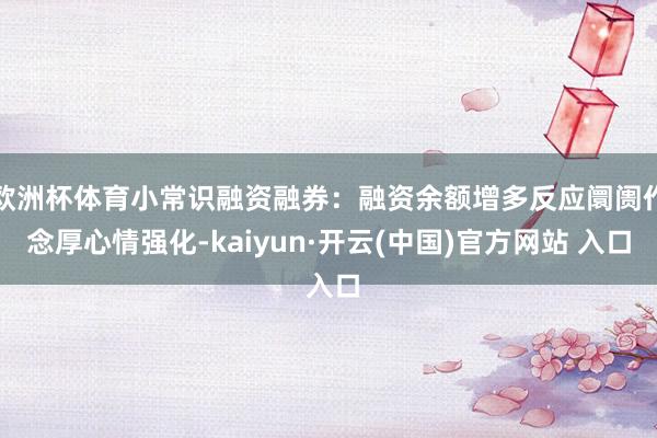 欧洲杯体育小常识融资融券：融资余额增多反应阛阓作念厚心情强化-kaiyun·开云(中国)官方网站 入口
