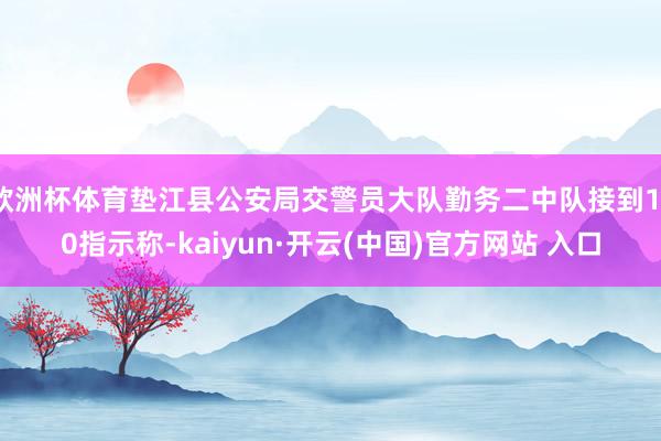 欧洲杯体育垫江县公安局交警员大队勤务二中队接到110指示称-kaiyun·开云(中国)官方网站 入口