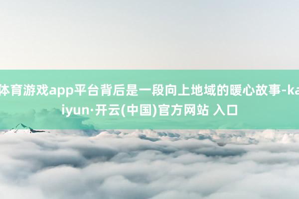 体育游戏app平台背后是一段向上地域的暖心故事-kaiyun·开云(中国)官方网站 入口