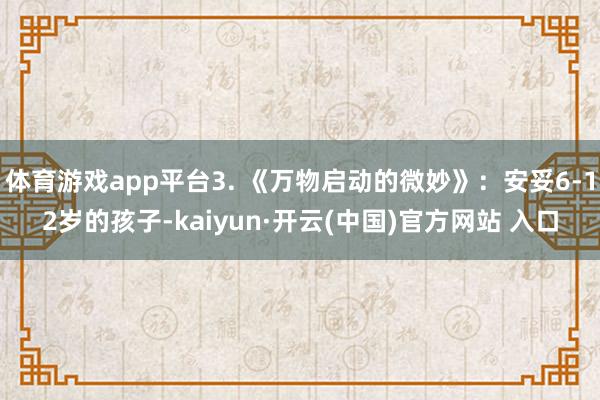 体育游戏app平台3. 《万物启动的微妙》：安妥6-12岁的孩子-kaiyun·开云(中国)官方网站 入口