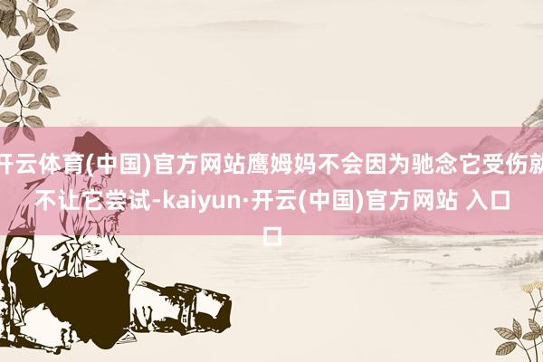 开云体育(中国)官方网站鹰姆妈不会因为驰念它受伤就不让它尝试-kaiyun·开云(中国)官方网站 入口
