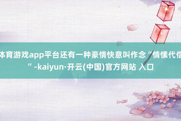 体育游戏app平台还有一种豪情快意叫作念“情愫代偿”-kaiyun·开云(中国)官方网站 入口