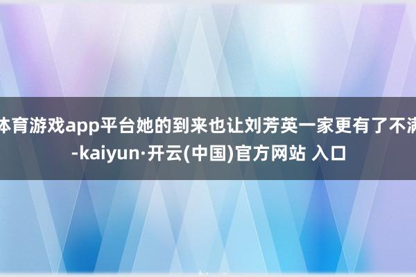 体育游戏app平台她的到来也让刘芳英一家更有了不满-kaiyun·开云(中国)官方网站 入口