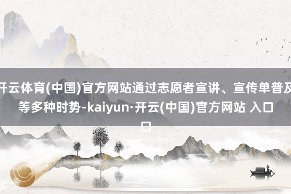 开云体育(中国)官方网站通过志愿者宣讲、宣传单普及等多种时势-kaiyun·开云(中国)官方网站 入口