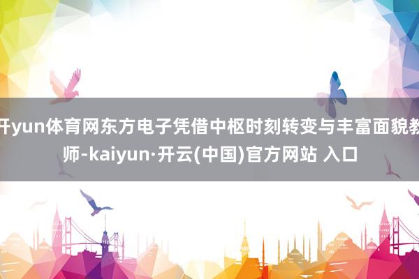 开yun体育网东方电子凭借中枢时刻转变与丰富面貌教师-kaiyun·开云(中国)官方网站 入口