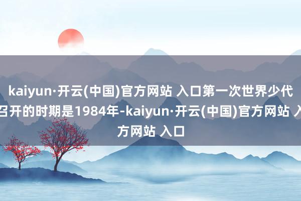 kaiyun·开云(中国)官方网站 入口第一次世界少代会召开的时期是1984年-kaiyun·开云(中国)官方网站 入口
