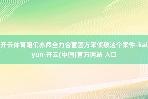 开云体育咱们亦然全力合营警方来侦破这个案件-kaiyun·开云(中国)官方网站 入口