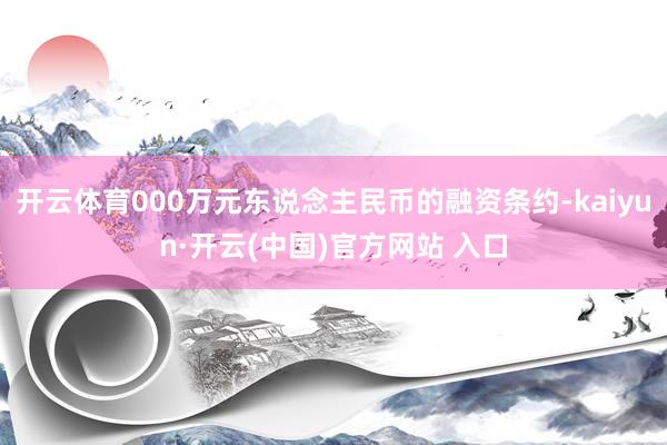 开云体育000万元东说念主民币的融资条约-kaiyun·开云(中国)官方网站 入口