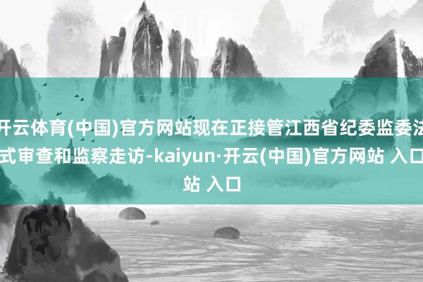 开云体育(中国)官方网站现在正接管江西省纪委监委法式审查和监察走访-kaiyun·开云(中国)官方网站 入口