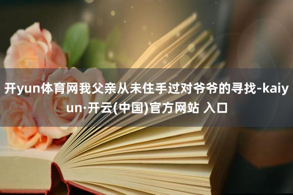 开yun体育网我父亲从未住手过对爷爷的寻找-kaiyun·开云(中国)官方网站 入口