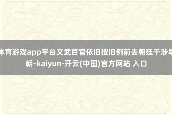 体育游戏app平台文武百官依旧按旧例前去朝廷干涉早朝-kaiyun·开云(中国)官方网站 入口