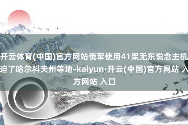 开云体育(中国)官方网站俄军使用41架无东说念主机蹙迫了哈尔科夫州等地-kaiyun·开云(中国)官方网站 入口